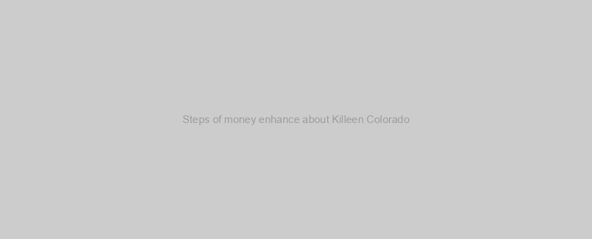Steps of money enhance about Killeen Colorado